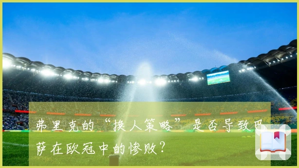 弗里克的“换人策略”是否导致巴萨在欧冠中的惨败？
