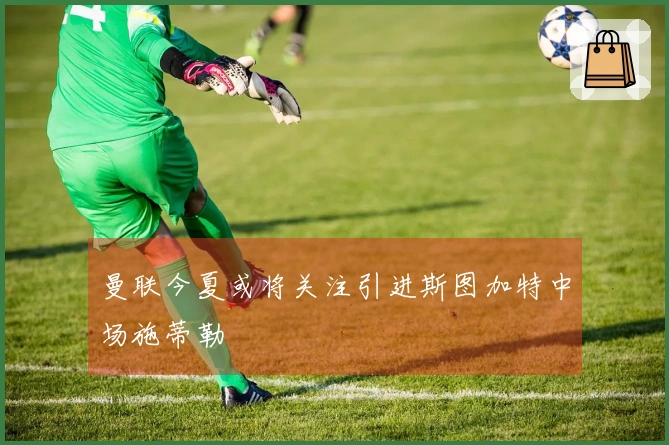 曼联今夏或将关注引进斯图加特中场施蒂勒