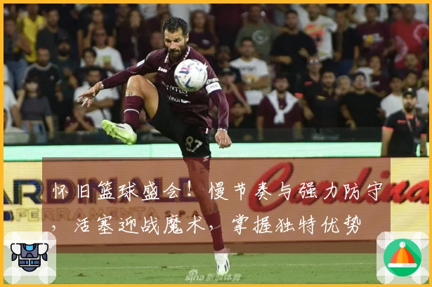 怀旧篮球盛会！慢节奏与强力防守，活塞迎战魔术，掌握独特优势