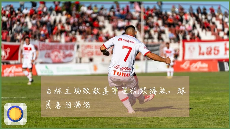 吉林主场致敬姜宇星视频播放，球员落泪满场