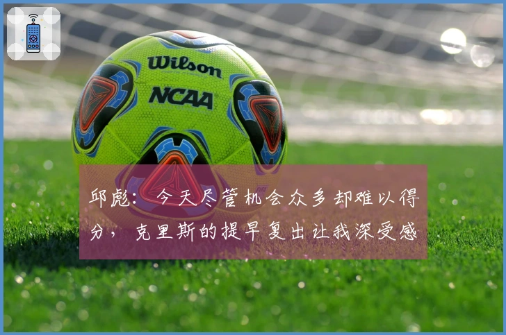 邱彪：今天尽管机会众多却难以得分，克里斯的提早复出让我深受感动