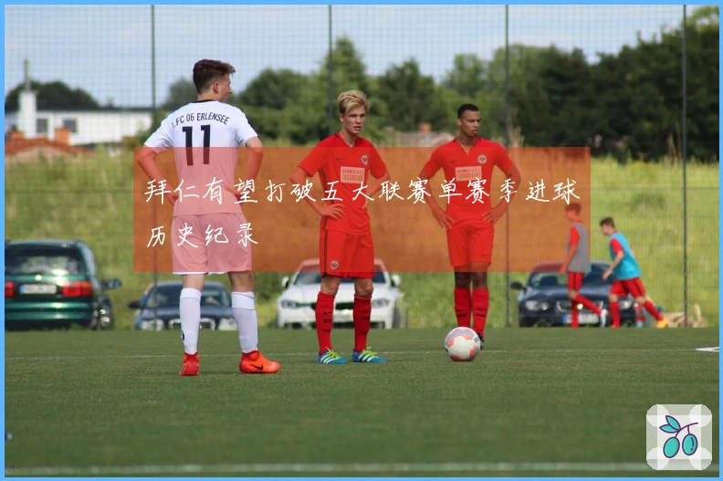 拜仁有望打破五大联赛单赛季进球历史纪录