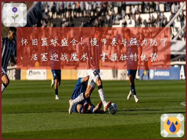 怀旧篮球盛会！慢节奏与强力防守，活塞迎战魔术，掌握独特优势