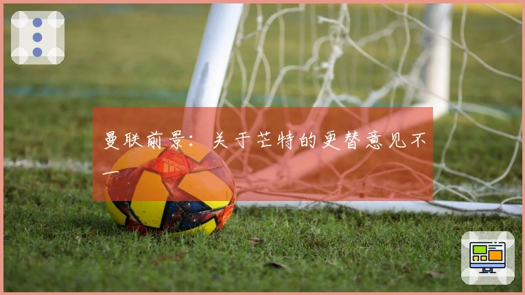 曼联前景：关于芒特的更替意见不一