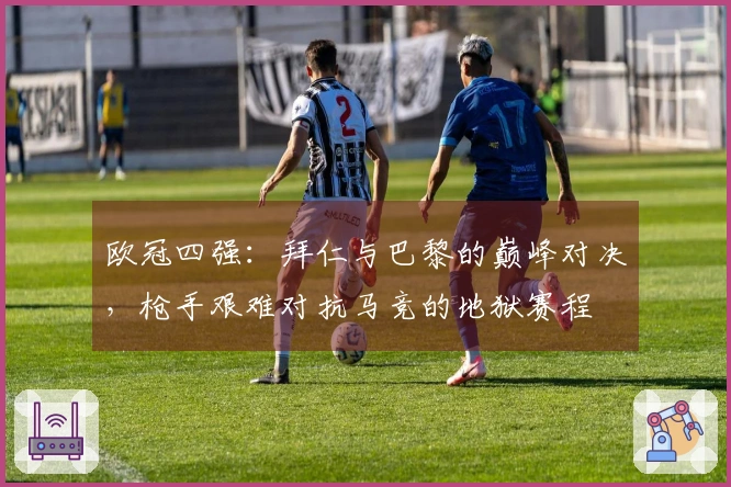 欧冠四强：拜仁与巴黎的巅峰对决，枪手艰难对抗马竞的地狱赛程