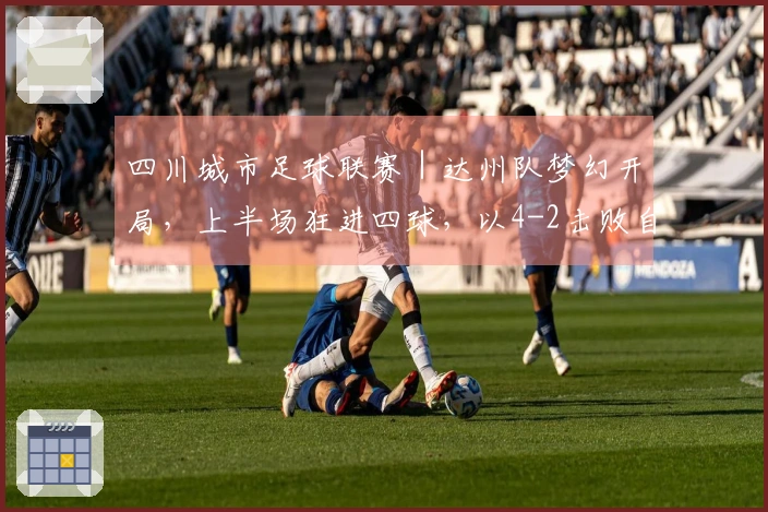 四川城市足球联赛｜达州队梦幻开局，上半场狂进四球，以4-2击败自贡