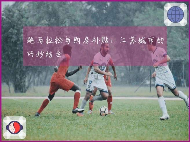 跑马拉松与购房补贴，江苏城市的巧妙结合