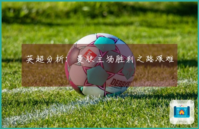英超分析：曼联主场胜利之路艰难
