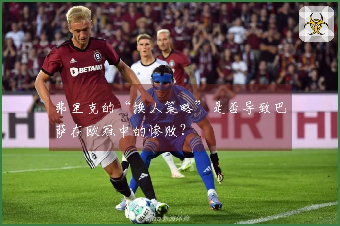 弗里克的“换人策略”是否导致巴萨在欧冠中的惨败？