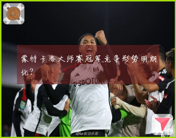 蒙特卡洛大师赛冠军竞争形势明朗化？