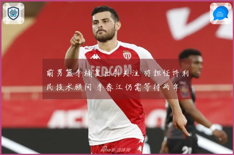 前男篮李楠复出引关注 将担任许利民技术顾问 李春江仍需等待两年