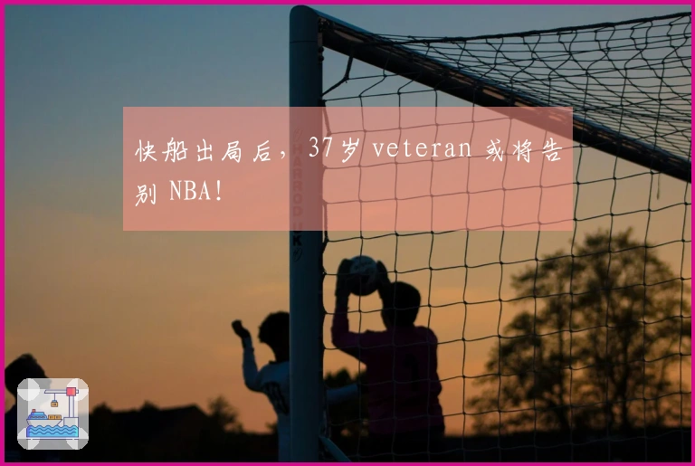 快船出局后，37岁 veteran 或将告别 NBA！