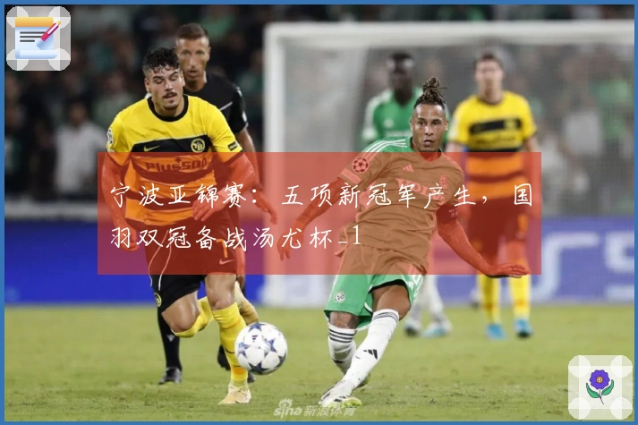宁波亚锦赛：五项新冠军产生，国羽双冠备战汤尤杯_1