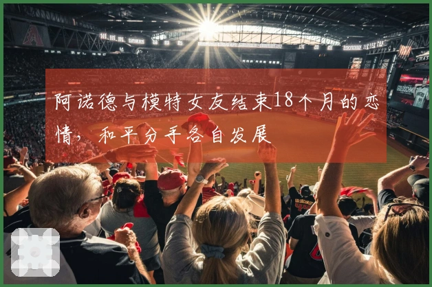 阿诺德与模特女友结束18个月的恋情，和平分手各自发展