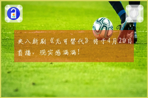 央八新剧《无可替代》将于4月20日首播，现实感满满！