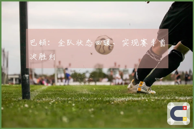 巴顿：全队状态回暖，实现赛季首次胜利
