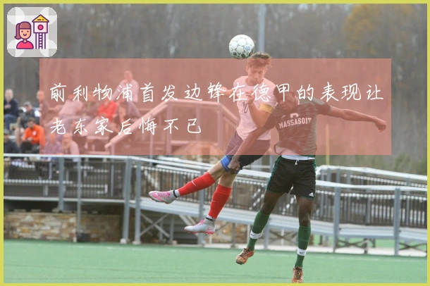 前利物浦首发边锋在德甲的表现让老东家后悔不已