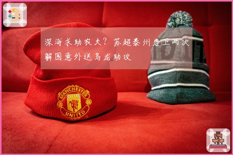深海求助农夫？苏超泰州后卫两次解围意外送乌龙助攻