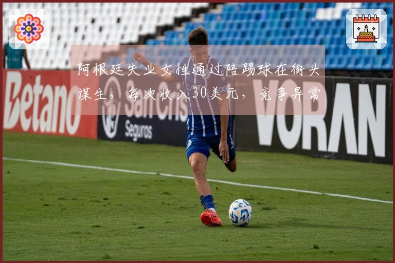 阿根廷失业女性通过陪踢球在街头谋生，每次收入30美元，竞争异常激烈