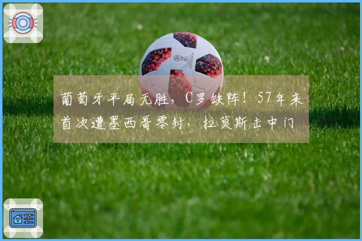 葡萄牙平局无胜，C罗缺阵！57年来首次遭墨西哥零封，拉莫斯击中门柱