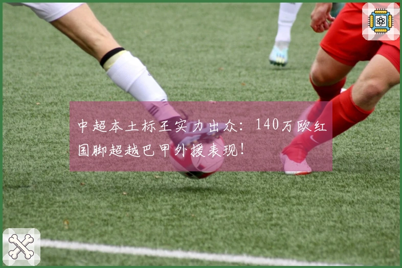 中超本土标王实力出众：140万欧红国脚超越巴甲外援表现！