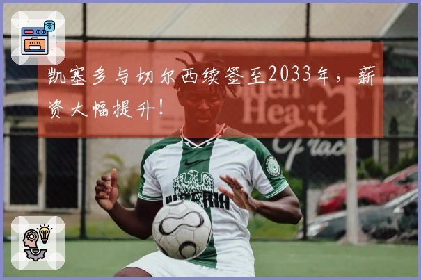 凯塞多与切尔西续签至2033年，薪资大幅提升！