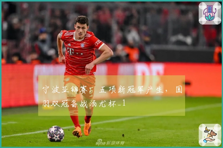 宁波亚锦赛：五项新冠军产生，国羽双冠备战汤尤杯_1