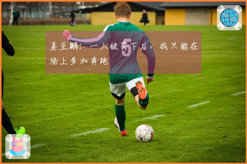 姜至鹏:一人被罚下后,我只能在场上多加奔跑