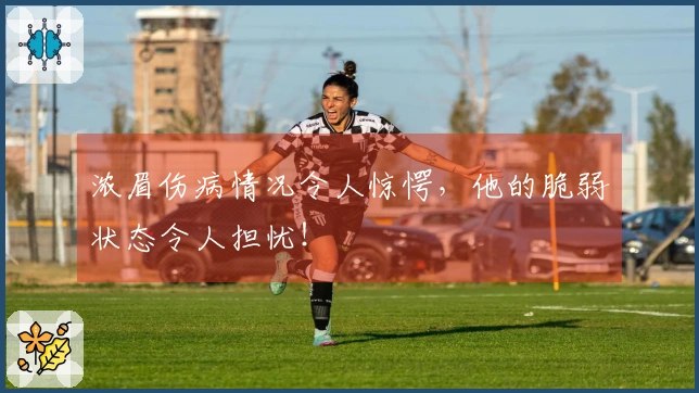 浓眉伤病情况令人惊愕，他的脆弱状态令人担忧！