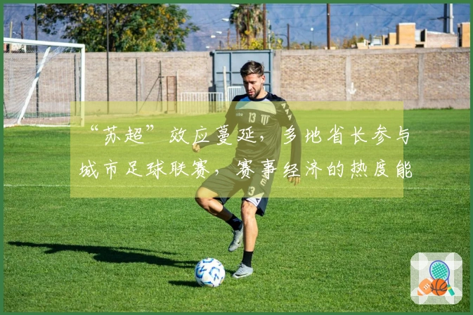 “苏超”效应蔓延，多地省长参与城市足球联赛，赛事经济的热度能持续多久？
