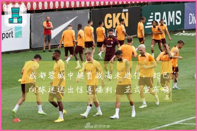 成都蓉城中超首战尚未进行，却已向球迷送出惊喜福利，正式宣布确认