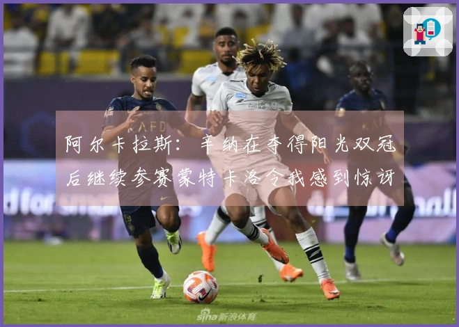 阿尔卡拉斯：辛纳在夺得阳光双冠后继续参赛蒙特卡洛令我感到惊讶